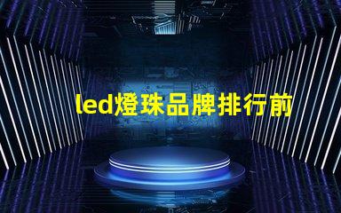 led燈珠品牌排行前十名國內有哪些 led燈珠生產廠家排名